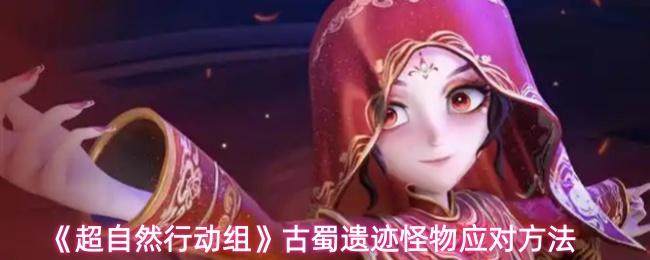 揭秘超自然行动组,古蜀遗迹怪物应对攻略 -