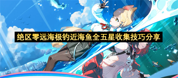绝区零远海极钓近海鱼全五星要如何获取  绝区零远海极钓近海鱼全五星收集技巧分享