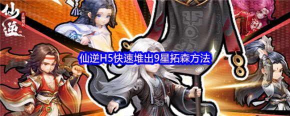 如何高效培养《仙逆H5》中的9星拓森？完整攻略详解