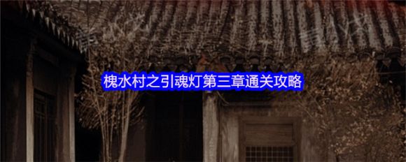 槐水村之引魂灯第三章通关全解析｜详细步骤+谜题解密指南