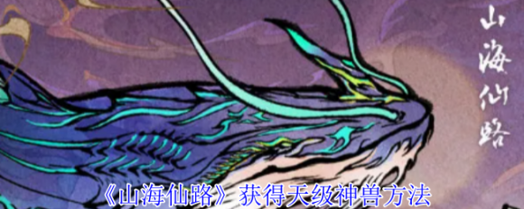 零氪玩家必看！山海仙路天级神兽速成指南