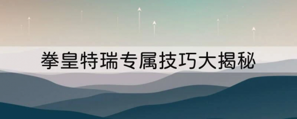拳皇特瑞专属技巧大揭秘，成为格斗之王的必经之路