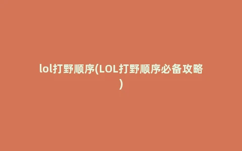 2023lol打野顺序攻略 打野顺序中的实战技巧