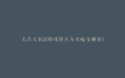 无尽之刃2怎么玩全解析 无尽之剑2游戏特点与攻略