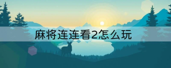 麻将连连看2怎么玩 学习下这3种新玩法