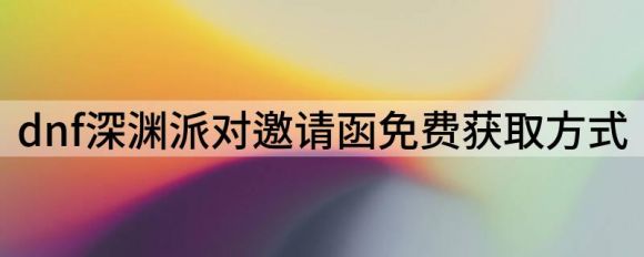 dnf深渊派对邀请函免费获取方式(地下城与勇士手游深渊派对邀请函)